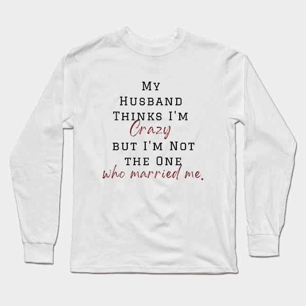 My Husband Thinks I'm Crazy but I'm Not the One who married me, wife funny and sarcastic sayings, Funny Sarcastic Wife Saying Gift Idea Long Sleeve T-Shirt by Kittoable